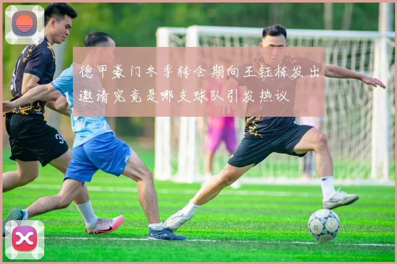 德甲豪门冬季转会期向王钰栋发出邀请究竟是哪支球队引发热议