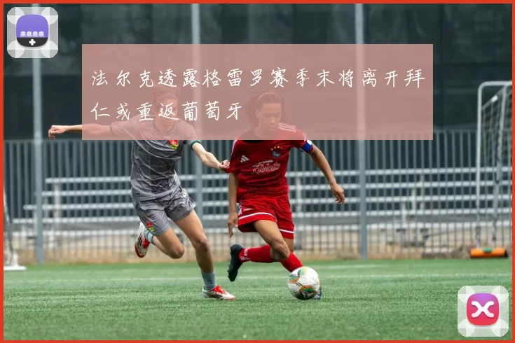 法尔克透露格雷罗赛季末将离开拜仁或重返葡萄牙