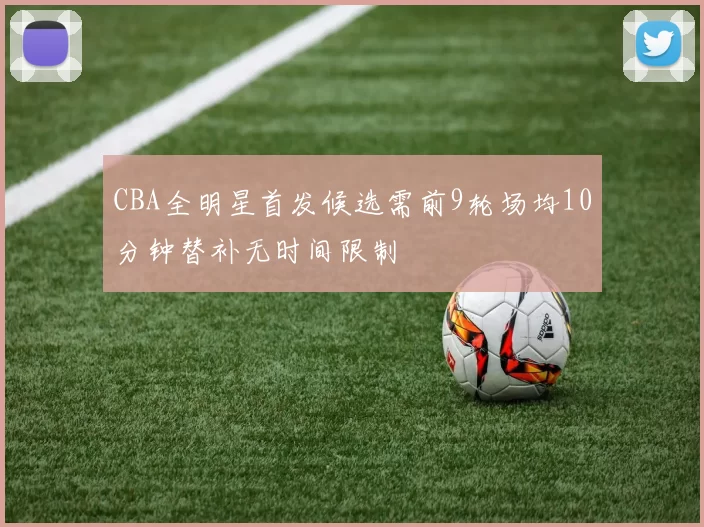 CBA全明星首发候选需前9轮场均10分钟替补无时间限制
