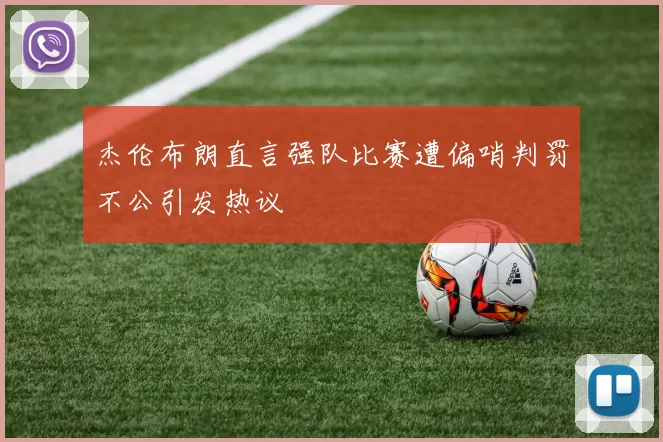 杰伦布朗直言强队比赛遭偏哨判罚不公引发热议