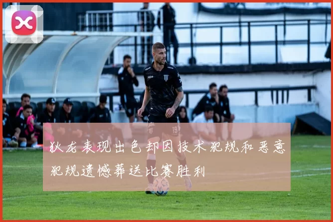 狄龙表现出色却因技术犯规和恶意犯规遗憾葬送比赛胜利