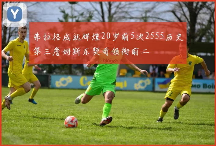 弗拉格成就辉煌20岁前5次2555历史第三詹姆斯东契奇领衔前二