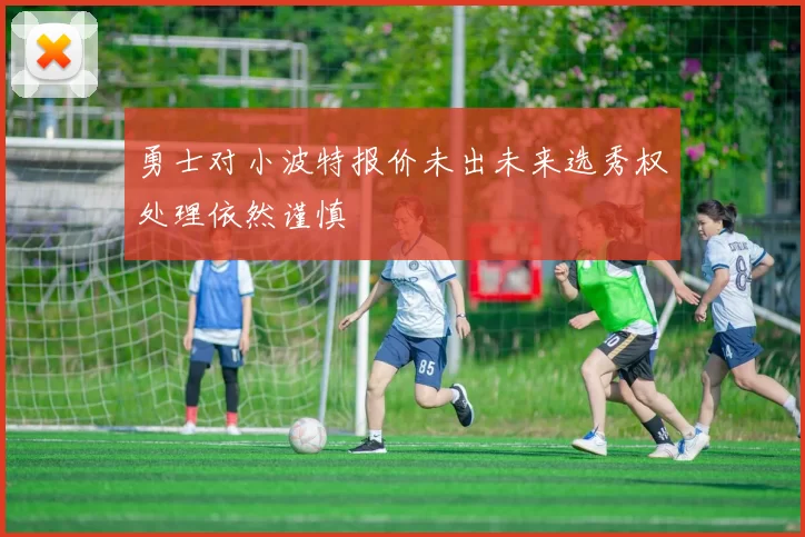 勇士对小波特报价未出未来选秀权处理依然谨慎