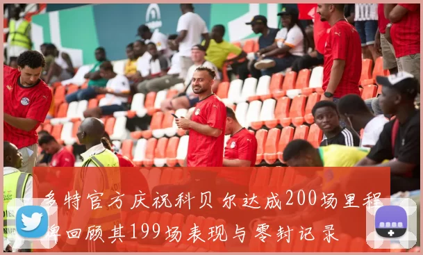 多特官方庆祝科贝尔达成200场里程碑回顾其199场表现与零封记录